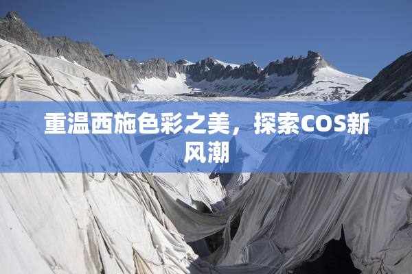 重温西施色彩之美，探索COS新风潮