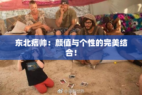 东北痞帅：颜值与个性的完美结合！