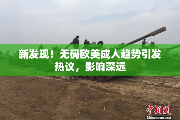 新发现！无码欧美成人趋势引发热议，影响深远