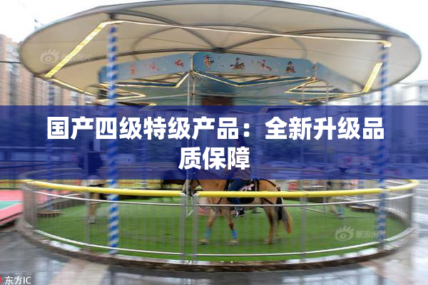 国产四级特级产品：全新升级品质保障