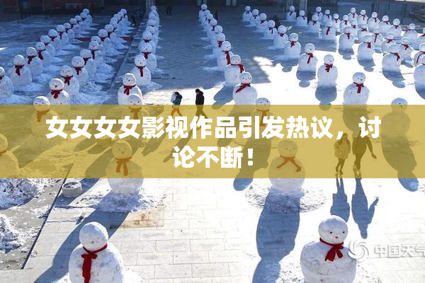 女女女女影视作品引发热议，讨论不断！