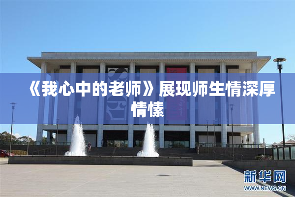 《我心中的老师》展现师生情深厚情愫