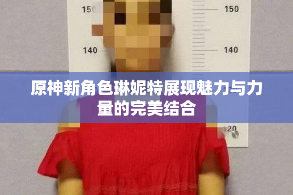 原神新角色琳妮特展现魅力与力量的完美结合