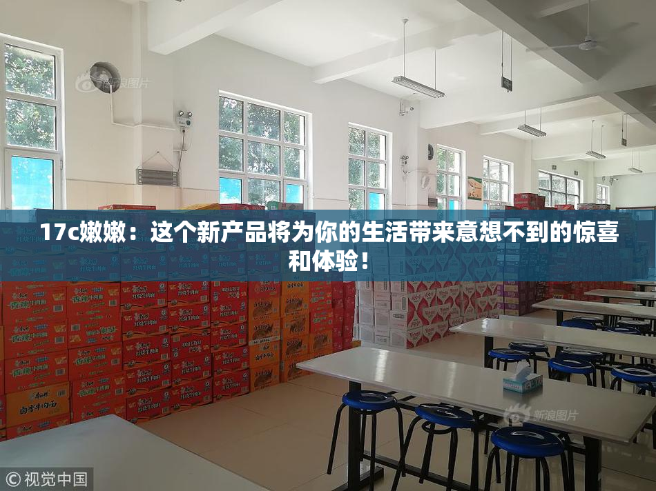17c嫩嫩：这个新产品将为你的生活带来意想不到的惊喜和体验！