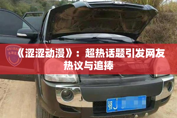 《涩涩动漫》：超热话题引发网友热议与追捧