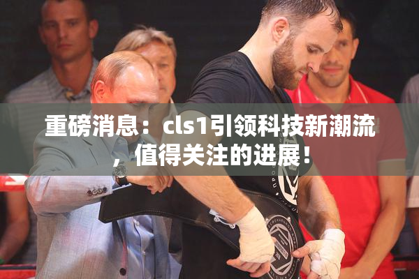 重磅消息：cls1引领科技新潮流，值得关注的进展！