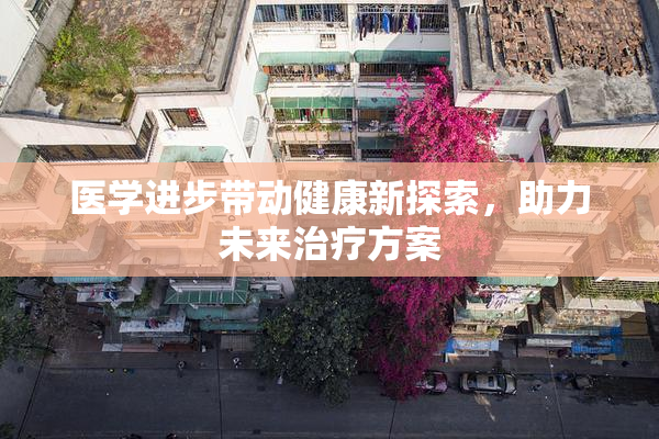 医学进步带动健康新探索，助力未来治疗方案