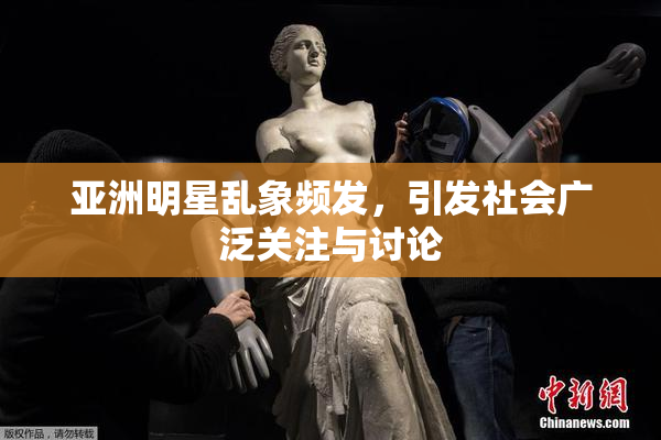 亚洲明星乱象频发，引发社会广泛关注与讨论