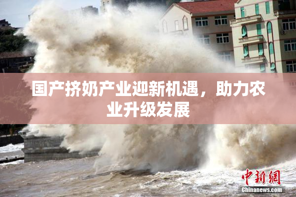 国产挤奶产业迎新机遇，助力农业升级发展