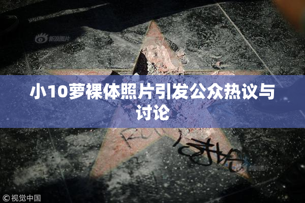 小10萝裸体照片引发公众热议与讨论