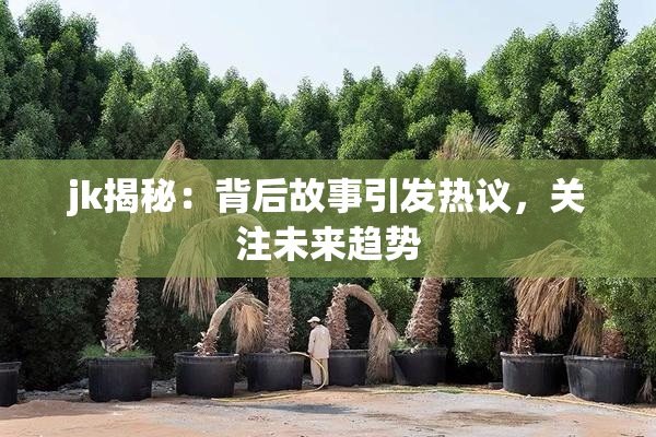 jk揭秘：背后故事引发热议，关注未来趋势