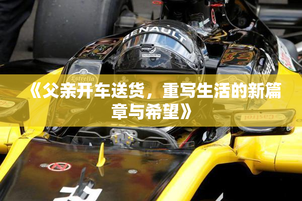 《父亲开车送货，重写生活的新篇章与希望》