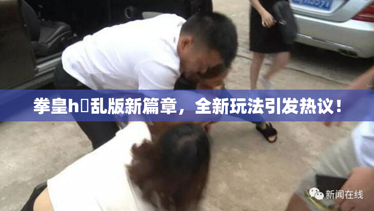 拳皇h婬乱版新篇章，全新玩法引发热议！