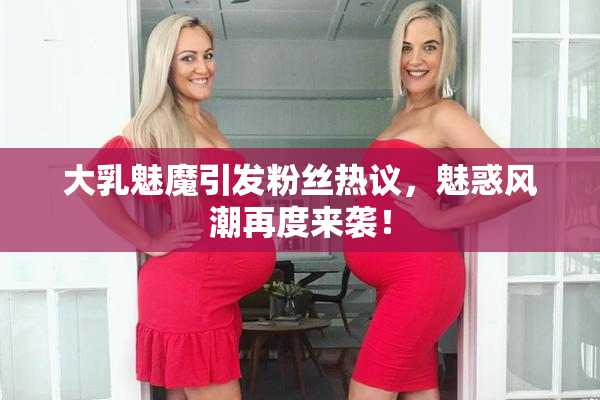 大乳魅魔引发粉丝热议，魅惑风潮再度来袭！