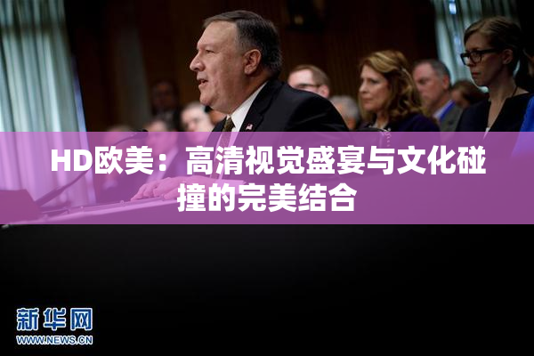 HD欧美：高清视觉盛宴与文化碰撞的完美结合