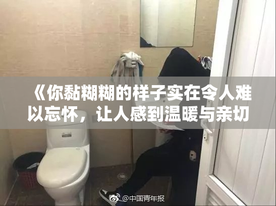 《你黏糊糊的样子实在令人难以忘怀，让人感到温暖与亲切》