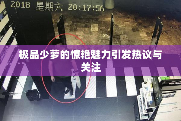 极品少萝的惊艳魅力引发热议与关注