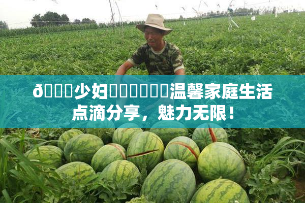 🔞少妇❌‌❌‌❌‌温馨家庭生活点滴分享，魅力无限！