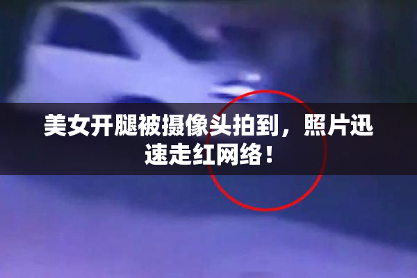 美女开腿被摄像头拍到，照片迅速走红网络！