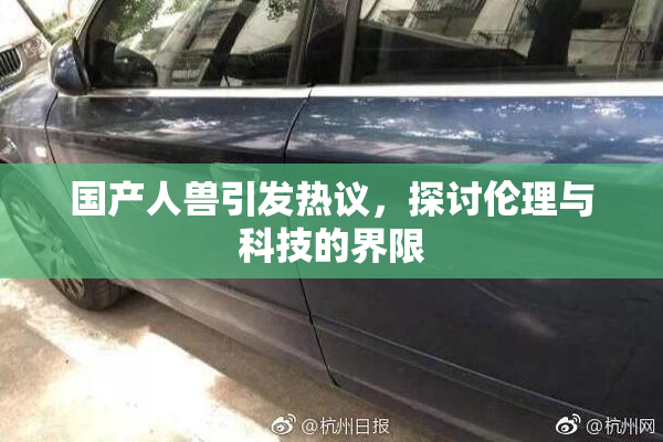 国产人兽引发热议，探讨伦理与科技的界限
