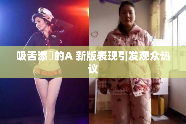 吸舌添泬的A 新版表现引发观众热议