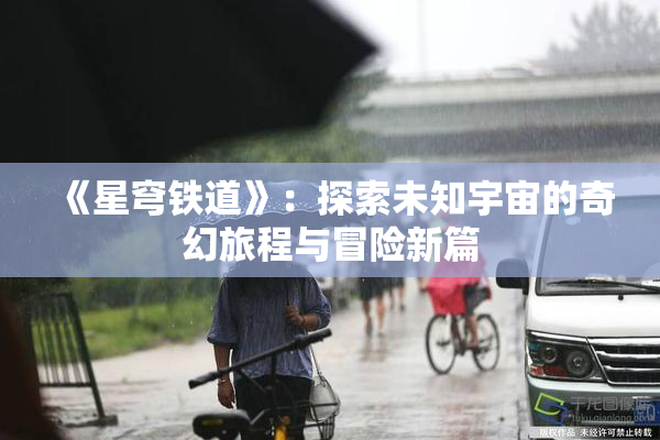 《星穹铁道》：探索未知宇宙的奇幻旅程与冒险新篇