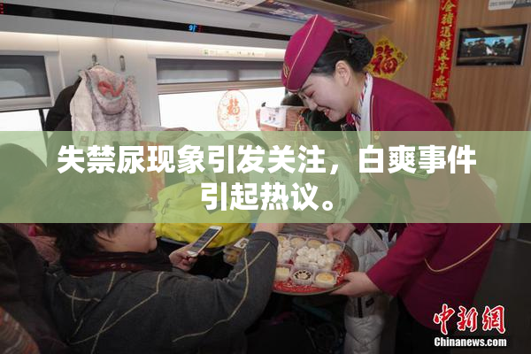 失禁尿现象引发关注，白爽事件引起热议。