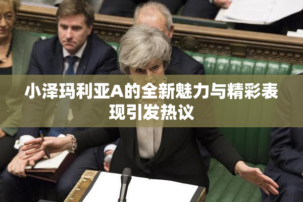 小泽玛利亚A的全新魅力与精彩表现引发热议