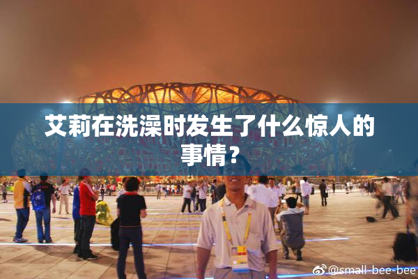 艾莉在洗澡时发生了什么惊人的事情？