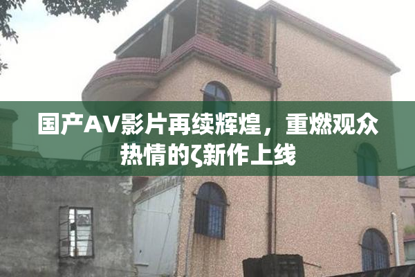 国产AV影片再续辉煌，重燃观众热情的ζ新作上线