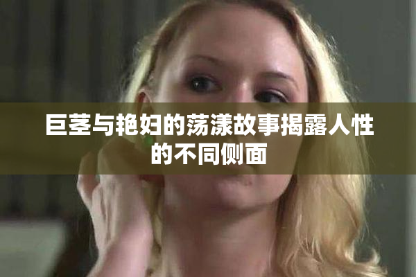巨茎与艳妇的荡漾故事揭露人性的不同侧面