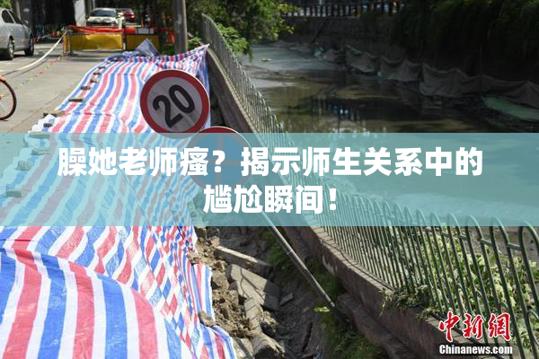 臊她老师瘙？揭示师生关系中的尴尬瞬间！