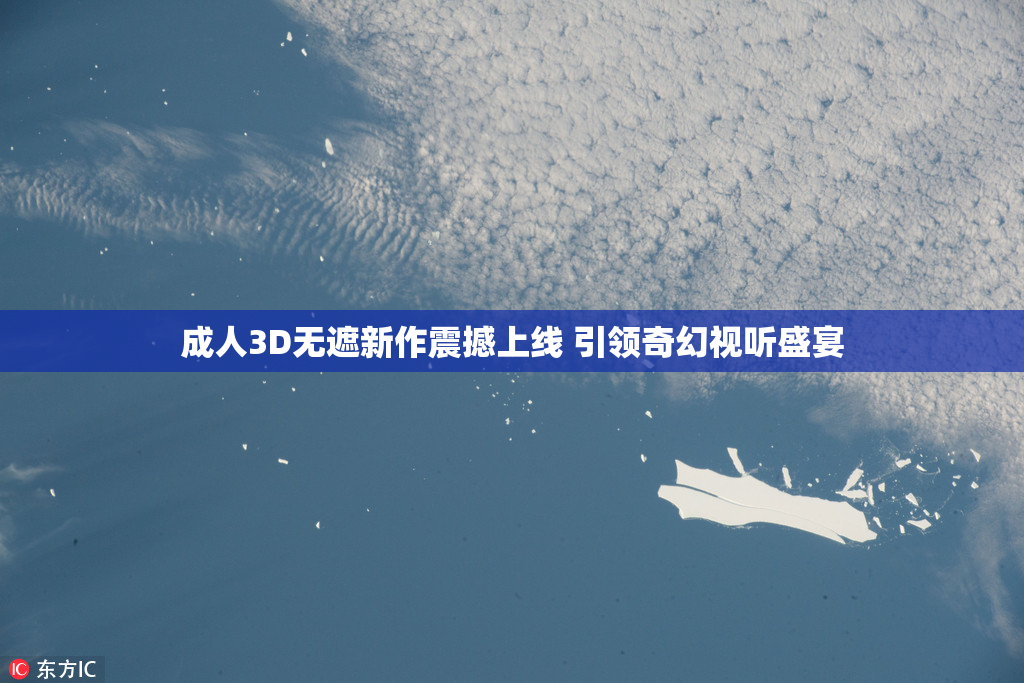 成人3D无遮新作震撼上线 引领奇幻视听盛宴
