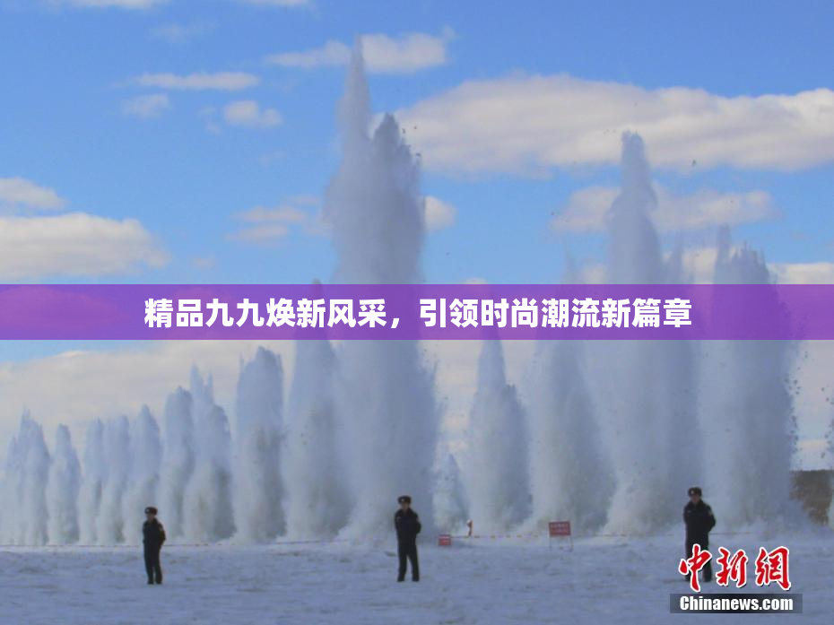 精品九九焕新风采，引领时尚潮流新篇章