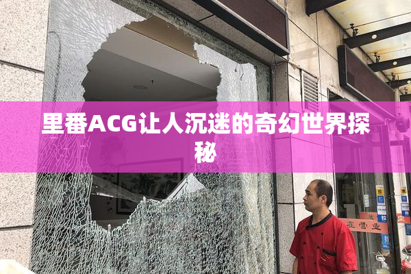里番ACG让人沉迷的奇幻世界探秘