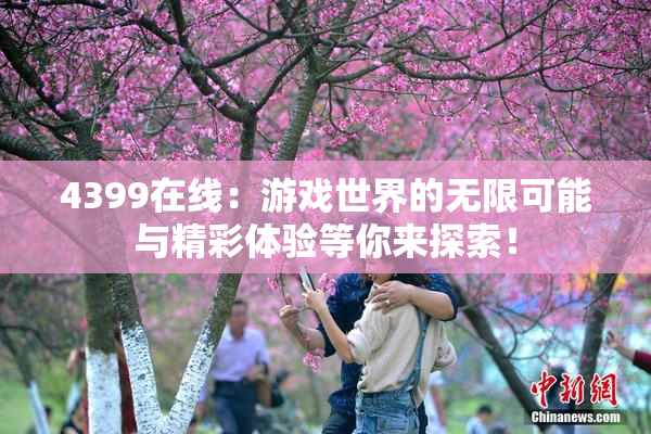 4399在线：游戏世界的无限可能与精彩体验等你来探索！