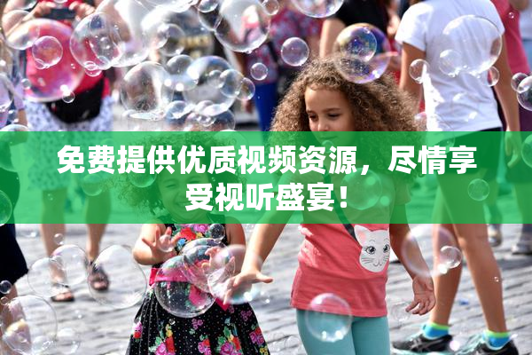 免费提供优质视频资源，尽情享受视听盛宴！