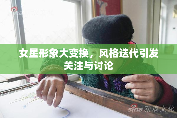 女星形象大变换，风格迭代引发关注与讨论