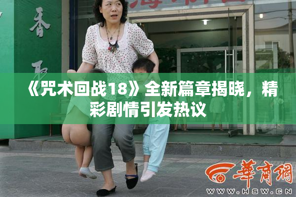 《咒术回战18》全新篇章揭晓，精彩剧情引发热议