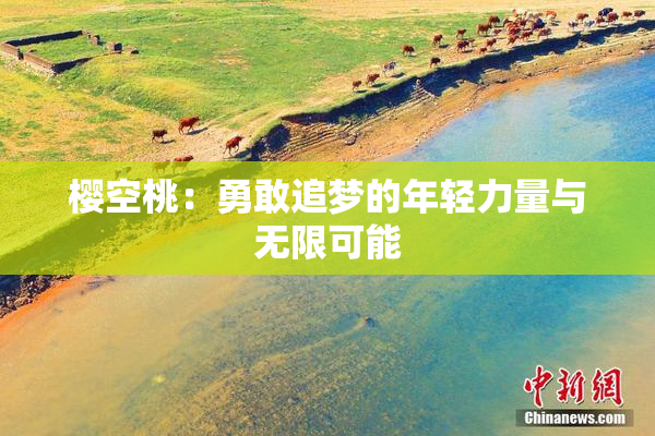 樱空桃：勇敢追梦的年轻力量与无限可能