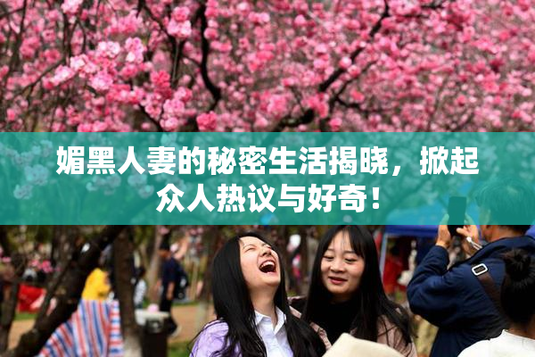 媚黑人妻的秘密生活揭晓，掀起众人热议与好奇！