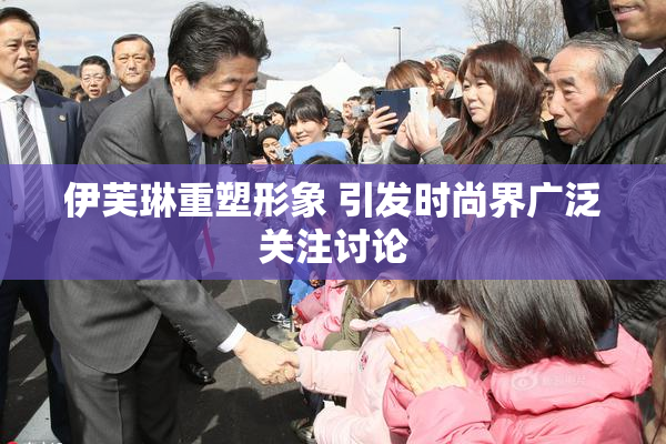 伊芙琳重塑形象 引发时尚界广泛关注讨论