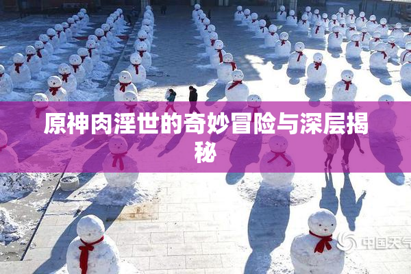 原神肉淫世的奇妙冒险与深层揭秘