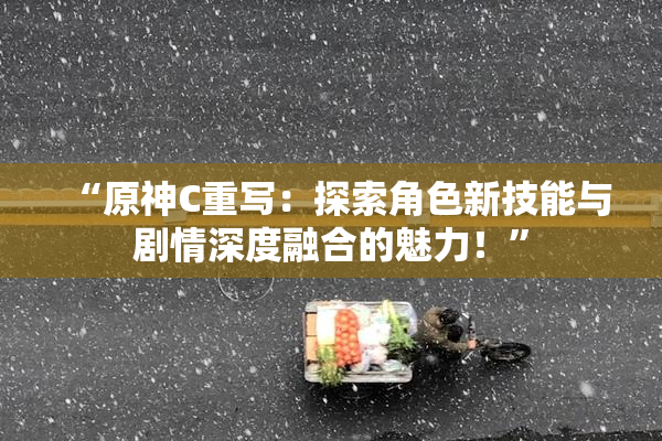 “原神C重写：探索角色新技能与剧情深度融合的魅力！”