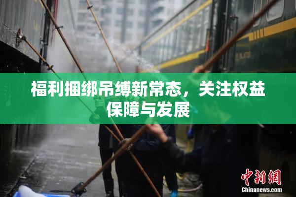 福利捆绑吊缚新常态，关注权益保障与发展