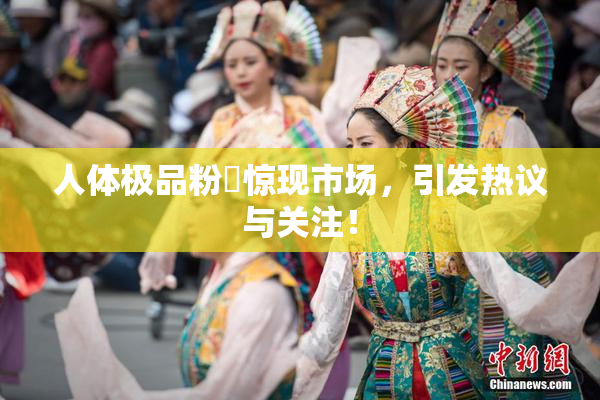 人体极品粉鮑惊现市场，引发热议与关注！