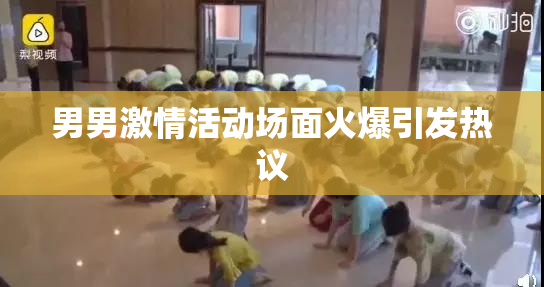 男男激情活动场面火爆引发热议