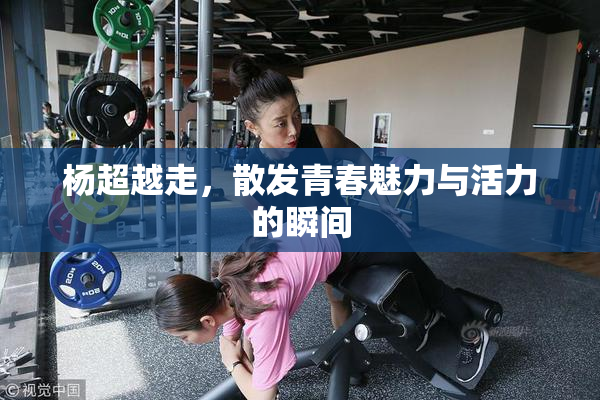 杨超越走，散发青春魅力与活力的瞬间