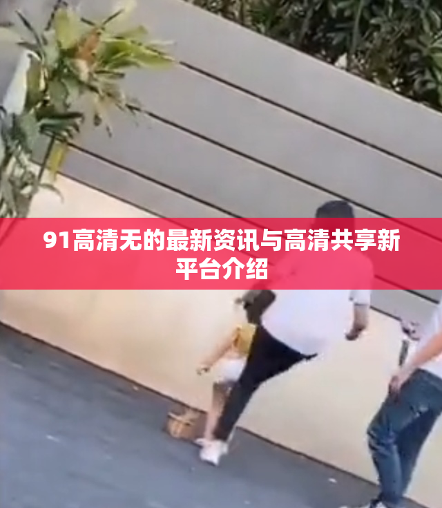 91高清无的最新资讯与高清共享新平台介绍