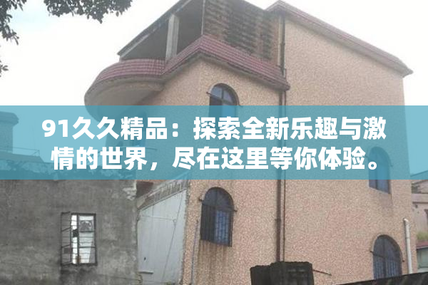 91久久精品：探索全新乐趣与激情的世界，尽在这里等你体验。